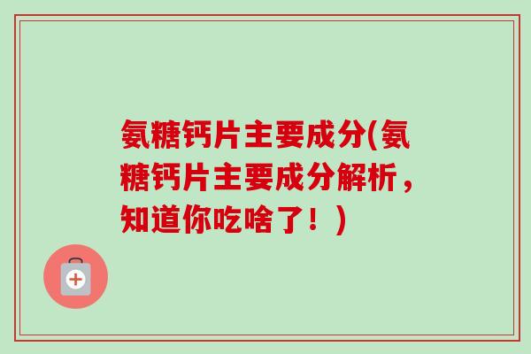 氨糖钙片主要成分(氨糖钙片主要成分解析,知道你吃啥了!) 氨糖钙片主要成分(氨糖钙片主要成分解析,知道你吃啥了!)