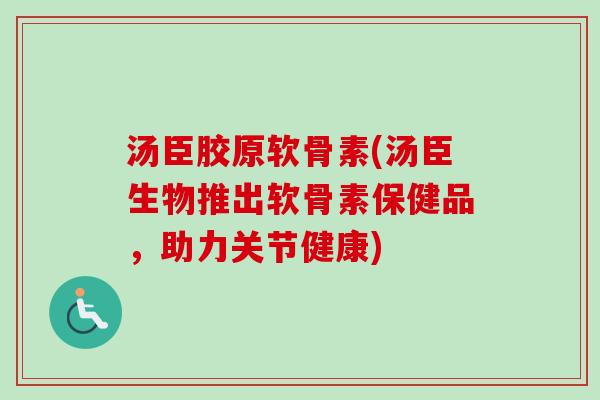 汤臣胶原软骨素(汤臣生物推出软骨素保健品，助力关节健康)