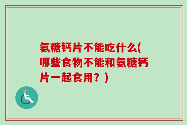 氨糖钙片不能吃什么(哪些食物不能和氨糖钙片一起食用？)