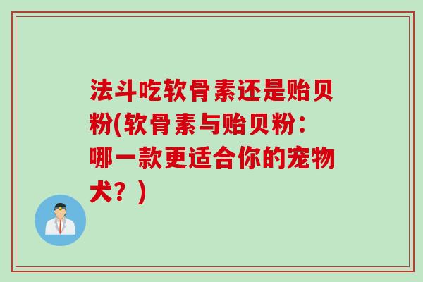 法斗吃软骨素还是贻贝粉(软骨素与贻贝粉:哪一款更适合你的宠物犬?) 法斗吃软骨素还是贻贝粉(软骨素与贻贝粉:哪一款更适合你的宠物犬?)