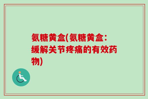 氨糖黄盒(氨糖黄盒：缓解关节疼痛的有效药物)