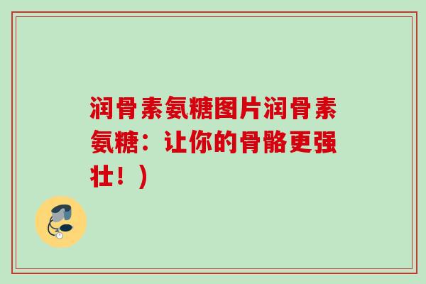 润骨素氨糖图片润骨素氨糖：让你的骨骼更强壮！)