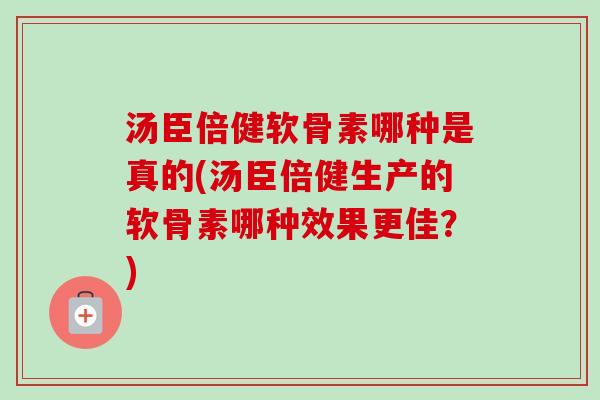 汤臣倍健软骨素哪种是真的(汤臣倍健生产的软骨素哪种效果更佳?) 汤臣倍健软骨素哪种是真的(汤臣倍健生产的软骨素哪种效果更佳?)