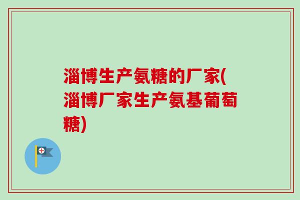 淄博生产氨糖的厂家(淄博厂家生产氨基葡萄糖) 淄博生产氨糖的厂家(淄博厂家生产氨基葡萄糖)