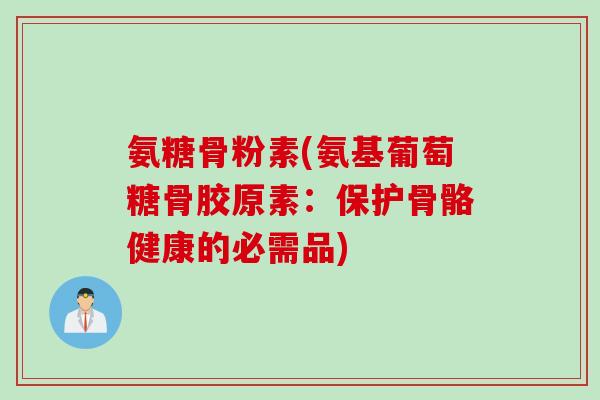氨糖骨粉素(氨基葡萄糖骨胶原素：保护骨骼健康的必需品)