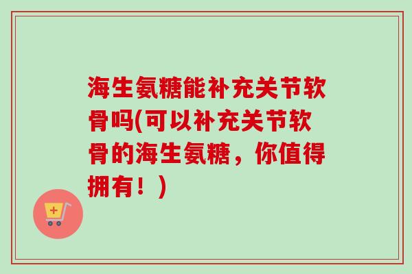 海生氨糖能补充关节软骨吗(可以补充关节软骨的海生氨糖，你值得拥有！)