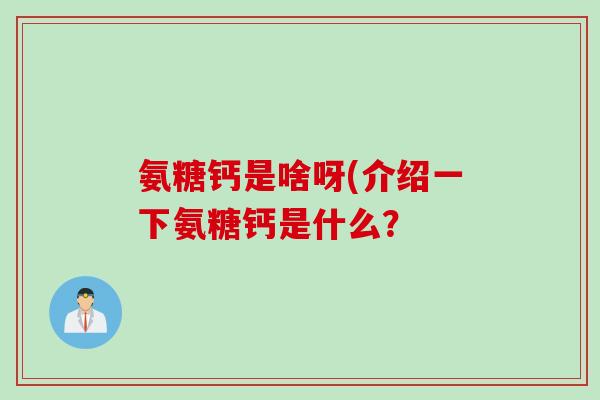 氨糖钙是啥呀(介绍一下氨糖钙是什么？