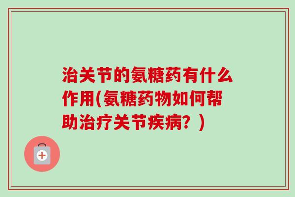关节的氨糖药有什么作用(氨糖如何帮助关节?) 关节的氨糖药有什么作用(氨糖如何帮助关节?)