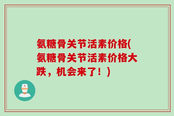 氨糖骨关节活素价格(氨糖骨关节活素价格大跌，机会来了！)