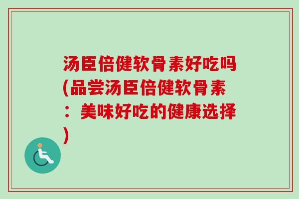 汤臣倍健软骨素好吃吗(品尝汤臣倍健软骨素：美味好吃的健康选择)