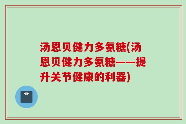 汤恩贝健力多氨糖(汤恩贝健力多氨糖——提升关节健康的利器)