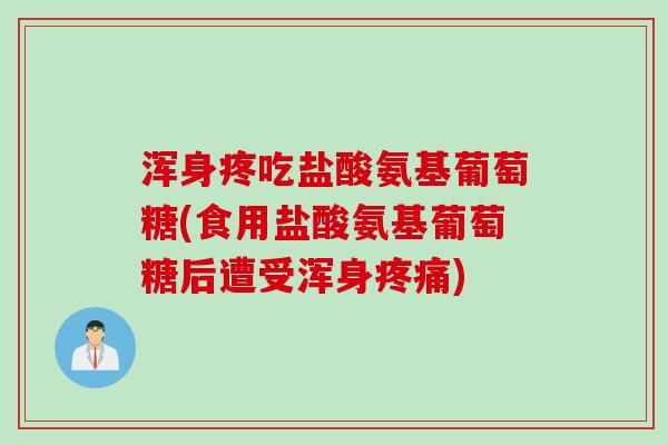 浑身疼吃盐酸氨基葡萄糖(食用盐酸氨基葡萄糖后遭受浑身疼痛)