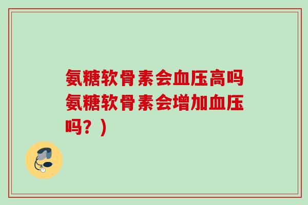 氨糖软骨素会血压高吗氨糖软骨素会增加血压吗？)