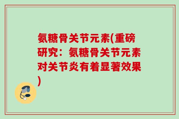氨糖骨关节元素(重磅研究：氨糖骨关节元素对关节炎有着显著效果)
