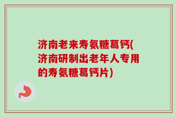 济南老来寿氨糖葛钙(济南研制出老年人专用的寿氨糖葛钙片) 济南老来寿氨糖葛钙(济南研制出老年人专用的寿氨糖葛钙片)