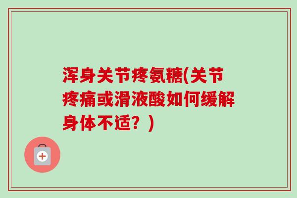 浑身关节疼氨糖(关节或滑液酸如何缓解身体不适?) 浑身关节疼氨糖(关节或滑液酸如何缓解身体不适?)