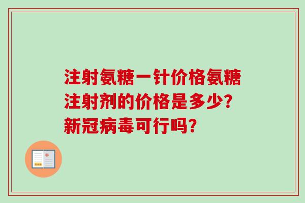 注射氨糖一针价格氨糖注射剂的价格是多少？新冠病毒可行吗？