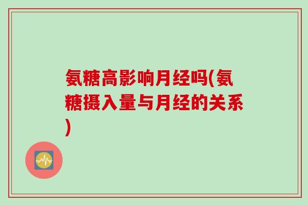 氨糖高影响月经吗(氨糖摄入量与月经的关系)