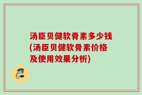 汤臣贝健软骨素多少钱(汤臣贝健软骨素价格及使用效果分析) 汤臣贝健软骨素多少钱(汤臣贝健软骨素价格及使用效果分析)