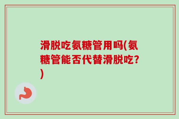 滑脱吃氨糖管用吗(氨糖管能否代替滑脱吃？)