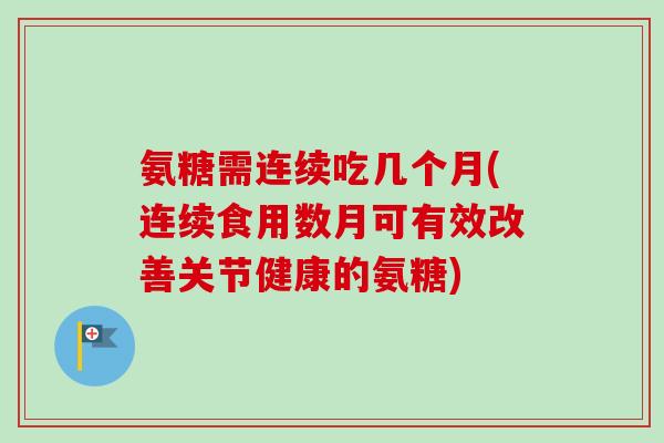 氨糖需连续吃几个月(连续食用数月可有效改善关节健康的氨糖)
