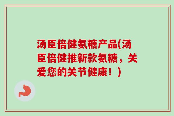 汤臣倍健氨糖产品(汤臣倍健推新款氨糖，关爱您的关节健康！)