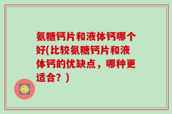 氨糖钙片和液体钙哪个好(比较氨糖钙片和液体钙的优缺点，哪种更适合？)