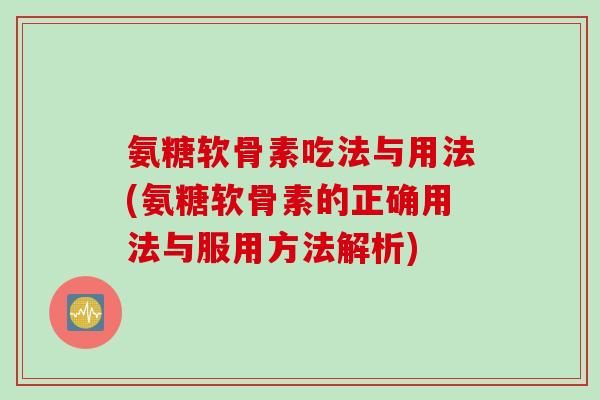 氨糖软骨素吃法与用法(氨糖软骨素的正确用法与服用方法解析)