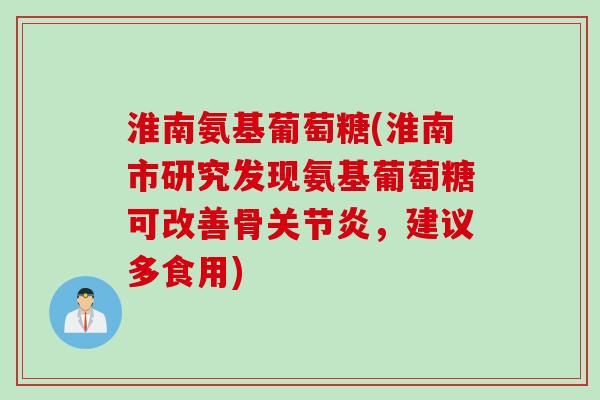 淮南氨基葡萄糖(淮南市研究发现氨基葡萄糖可改善骨关节炎，建议多食用)
