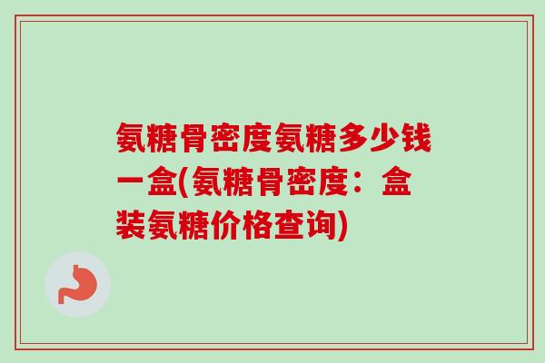 氨糖骨密度氨糖多少钱一盒(氨糖骨密度：盒装氨糖价格查询)