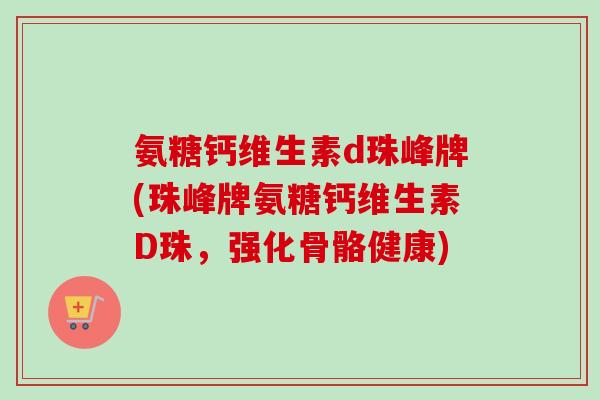 氨糖钙维生素d珠峰牌(珠峰牌氨糖钙维生素D珠，强化骨骼健康)