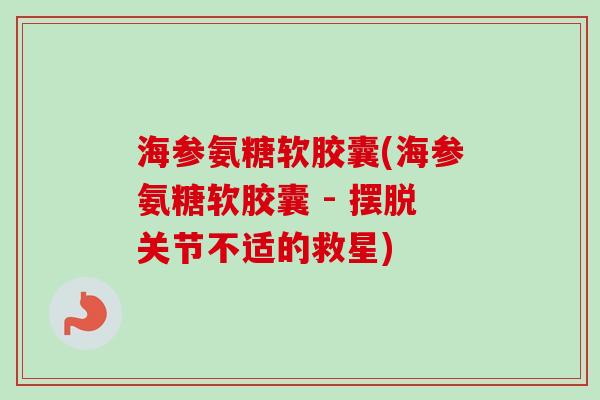 海参氨糖软胶囊(海参氨糖软胶囊 - 摆脱关节不适的救星)
