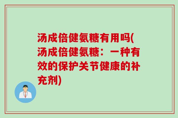 汤成倍健氨糖有用吗(汤成倍健氨糖：一种有效的保护关节健康的补充剂)