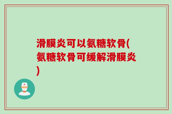 滑膜炎可以氨糖软骨(氨糖软骨可缓解滑膜炎)