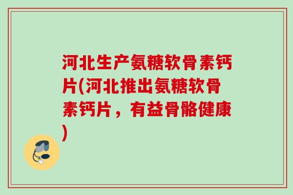 河北生产氨糖软骨素钙片(河北推出氨糖软骨素钙片，有益骨骼健康)