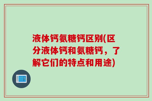 液体钙氨糖钙区别(区分液体钙和氨糖钙,了解它们的特点和用途) 液体钙氨糖钙区别(区分液体钙和氨糖钙,了解它们的特点和用途)