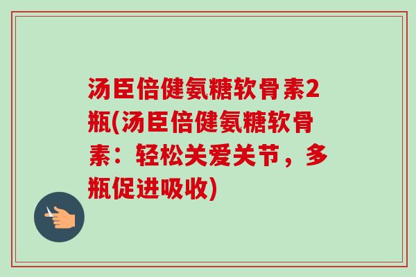汤臣倍健氨糖软骨素2瓶(汤臣倍健氨糖软骨素：轻松关爱关节，多瓶促进吸收)