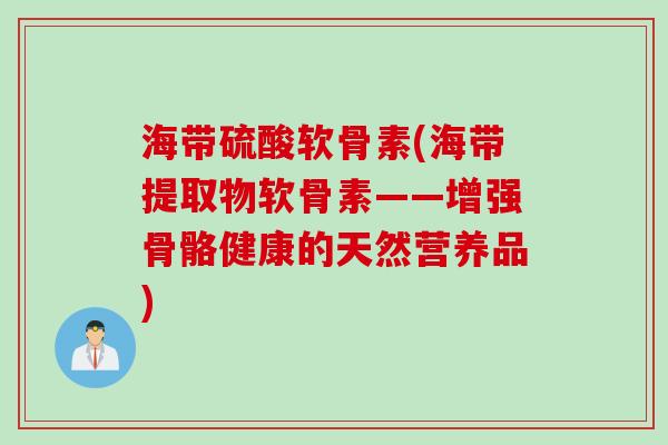 海带硫酸软骨素(海带提取物软骨素——增强骨骼健康的天然营养品)