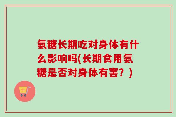 氨糖长期吃对身体有什么影响吗(长期食用氨糖是否对身体有害？)