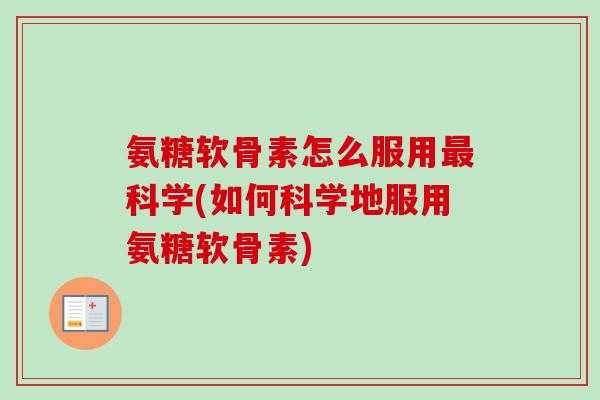 氨糖软骨素怎么服用最科学(如何科学地服用氨糖软骨素)