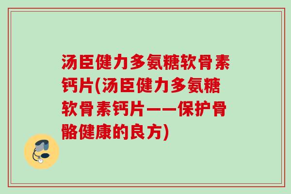 汤臣健力多氨糖软骨素钙片(汤臣健力多氨糖软骨素钙片——保护骨骼健康的良方)