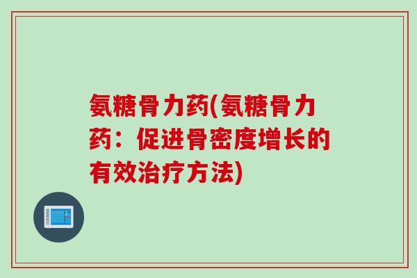 氨糖骨力药(氨糖骨力药：促进骨密度增长的有效治疗方法)