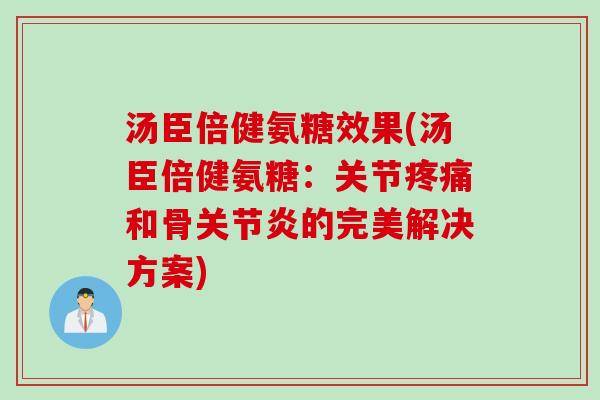 汤臣倍健氨糖效果(汤臣倍健氨糖：关节疼痛和骨关节炎的完美解决方案)
