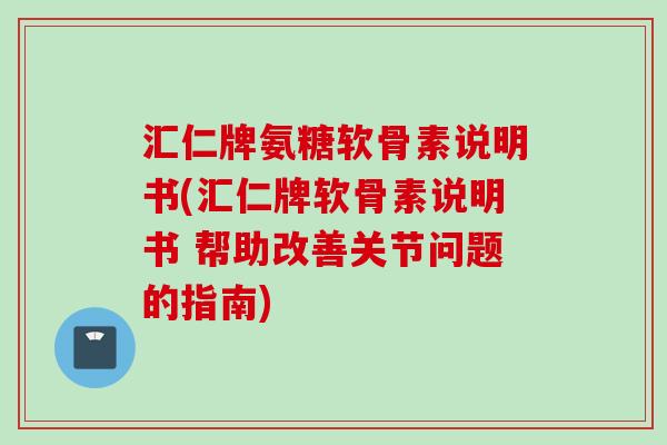 汇仁牌氨糖软骨素说明书(汇仁牌软骨素说明书 帮助改善关节问题的指南)