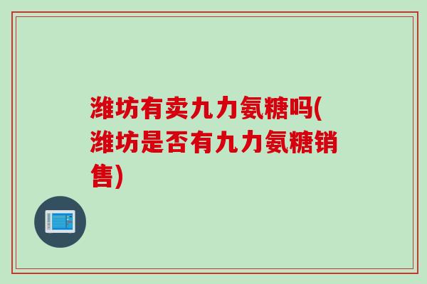 潍坊有卖九力氨糖吗(潍坊是否有九力氨糖销售)