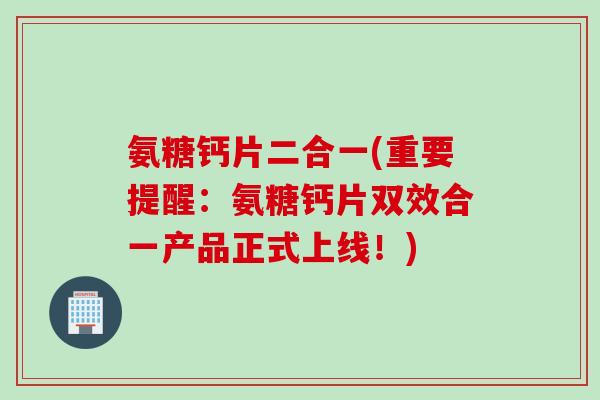 氨糖钙片二合一(重要提醒：氨糖钙片双效合一产品正式上线！)