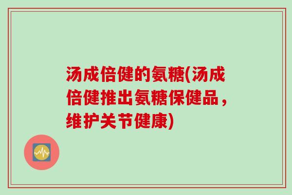 汤成倍健的氨糖(汤成倍健推出氨糖保健品，维护关节健康)
