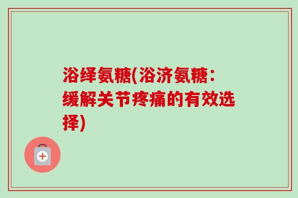 浴绎氨糖(浴济氨糖：缓解关节疼痛的有效选择)