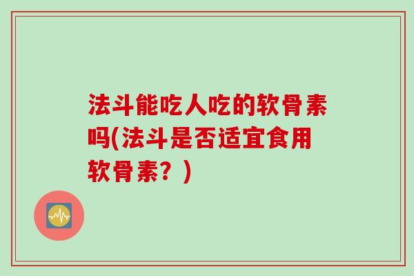 法斗能吃人吃的软骨素吗(法斗是否适宜食用软骨素?) 法斗能吃人吃的软骨素吗(法斗是否适宜食用软骨素?)