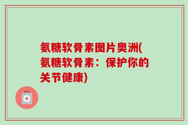 氨糖软骨素图片奥洲(氨糖软骨素:保护你的关节健康) 氨糖软骨素图片奥洲(氨糖软骨素:保护你的关节健康)